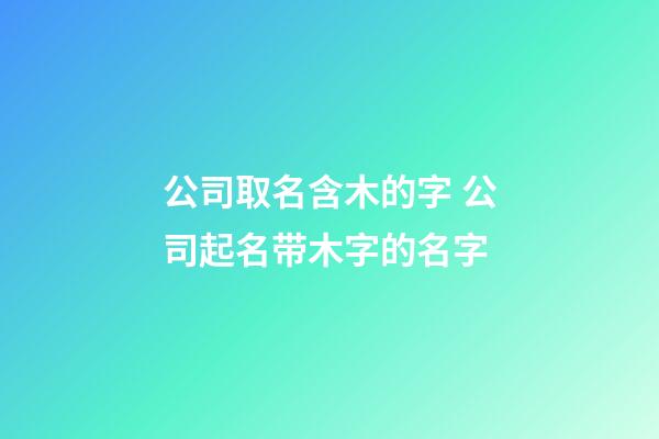 公司取名含木的字 公司起名带木字的名字-第1张-公司起名-玄机派